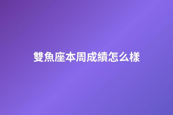 雙魚座本周成績怎么樣-第1張-星座運勢-玄機派