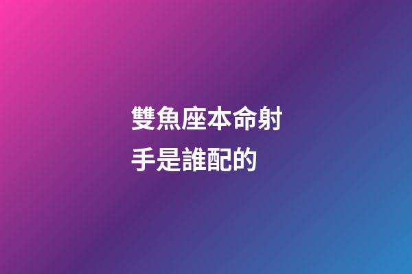 雙魚座本命射手是誰配的-第1張-星座運勢-玄機派