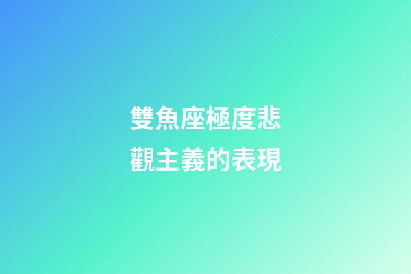 雙魚座極度悲觀主義的表現-第1張-星座運勢-玄機派