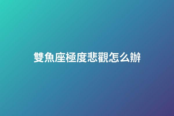 雙魚座極度悲觀怎么辦-第1張-星座運勢-玄機派