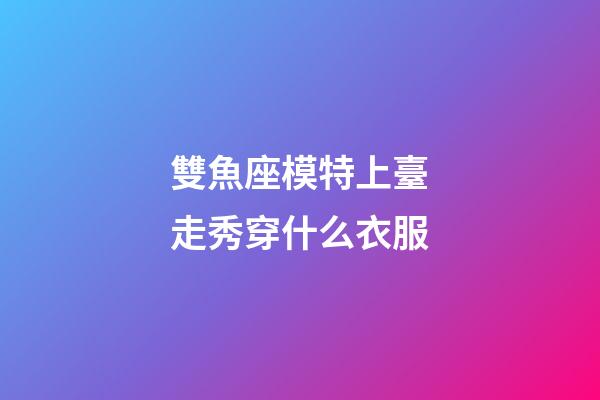 雙魚座模特上臺走秀穿什么衣服-第1張-星座運勢-玄機派