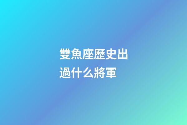 雙魚座歷史出過什么將軍-第1張-星座運勢-玄機派