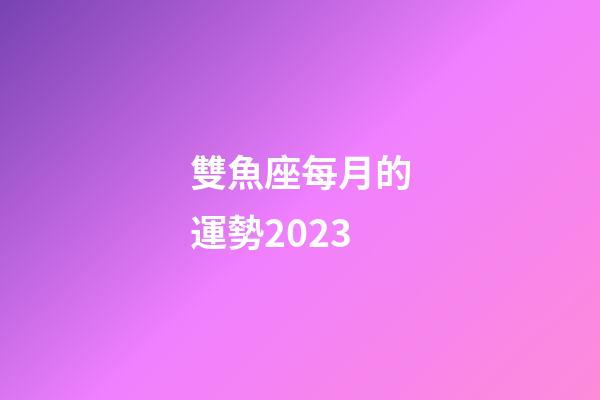 雙魚座每月的運勢2023-第1張-星座運勢-玄機派