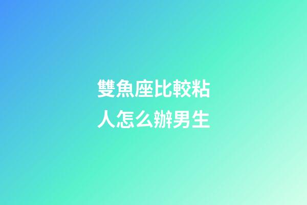 雙魚座比較粘人怎么辦男生-第1張-星座運(yùn)勢(shì)-玄機(jī)派