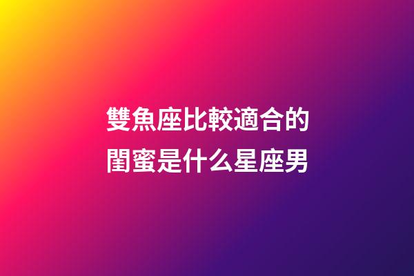 雙魚座比較適合的閨蜜是什么星座男-第1張-星座運勢-玄機派