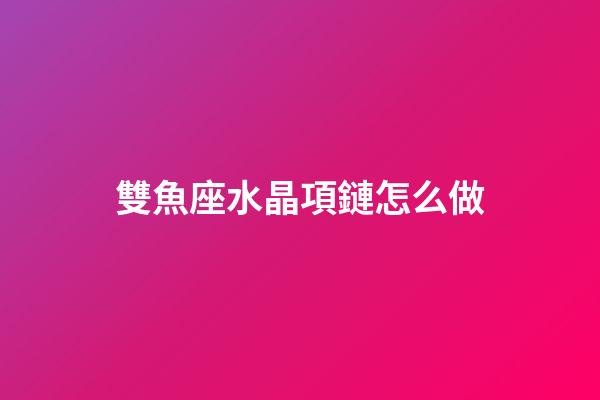 雙魚座水晶項鏈怎么做-第1張-星座運勢-玄機派