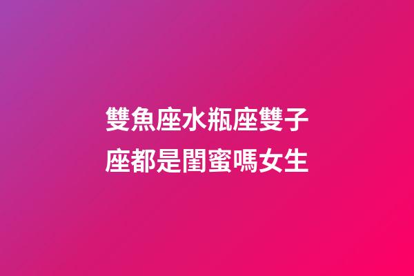 雙魚座水瓶座雙子座都是閨蜜嗎女生-第1張-星座運勢-玄機派