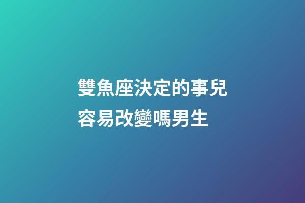 雙魚座決定的事兒容易改變嗎男生