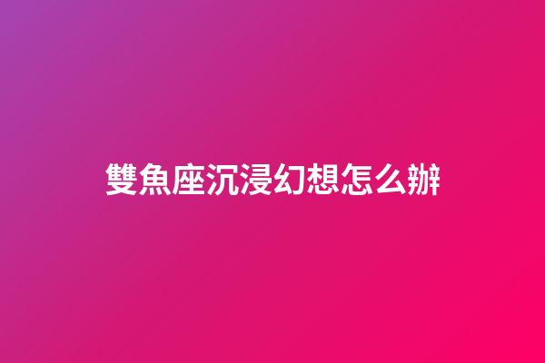 雙魚座沉浸幻想怎么辦-第1張-星座運勢-玄機派