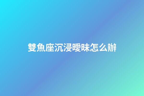 雙魚座沉浸曖昧怎么辦-第1張-星座運勢-玄機派
