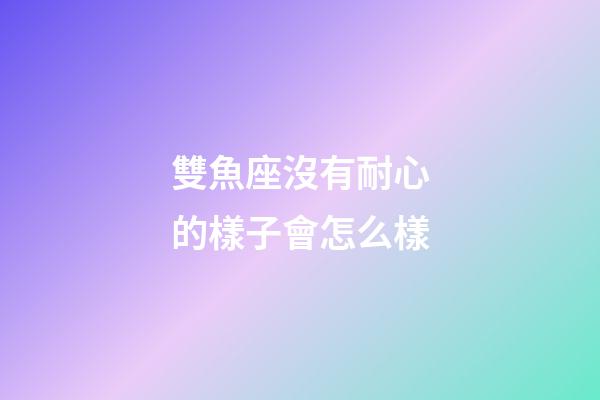 雙魚座沒有耐心的樣子會怎么樣-第1張-星座運勢-玄機派