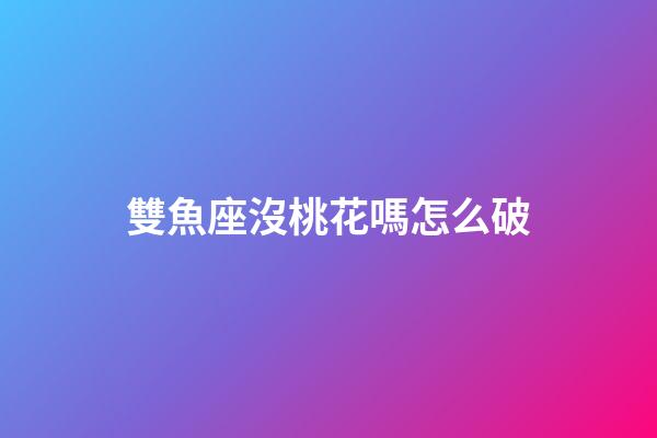 雙魚座沒桃花嗎怎么破-第1張-星座運勢-玄機(jī)派