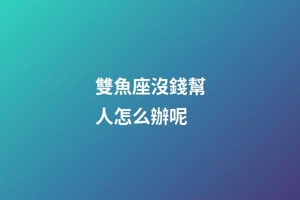 雙魚座沒錢幫人怎么辦呢-第1張-星座運勢-玄機派