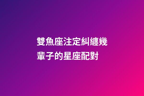 雙魚座注定糾纏幾輩子的星座配對-第1張-星座運勢-玄機派