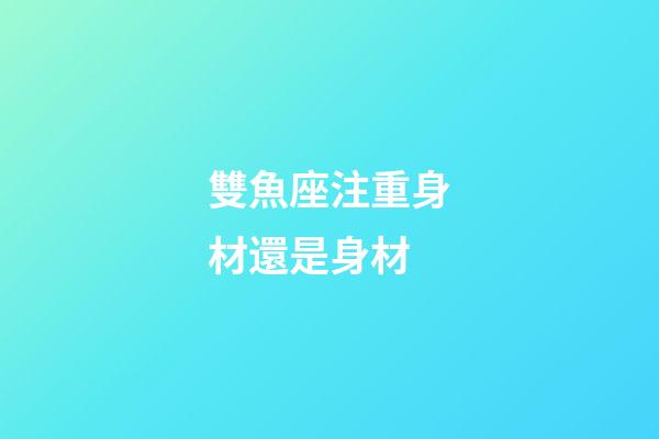 雙魚座注重身材還是身材-第1張-星座運勢-玄機派