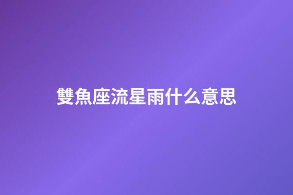 雙魚座流星雨什么意思-第1張-星座運勢-玄機派