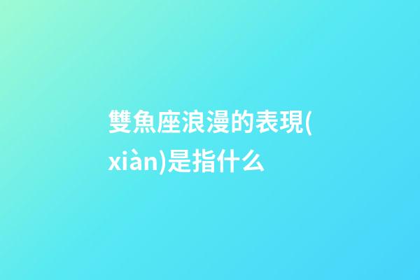 雙魚座浪漫的表現(xiàn)是指什么-第1張-星座運(yùn)勢(shì)-玄機(jī)派