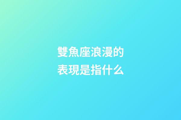 雙魚座浪漫的表現是指什么-第1張-星座運勢-玄機派