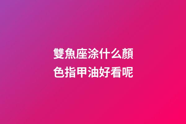 雙魚座涂什么顏色指甲油好看呢-第1張-星座運(yùn)勢-玄機(jī)派