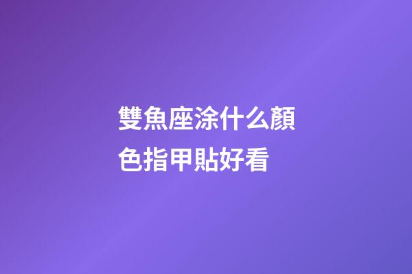 雙魚座涂什么顏色指甲貼好看-第1張-星座運(yùn)勢(shì)-玄機(jī)派