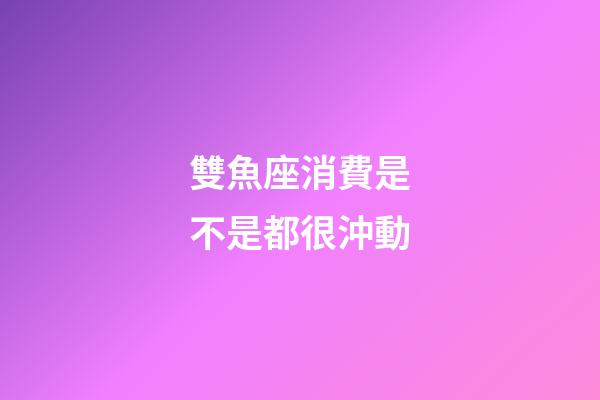 雙魚座消費是不是都很沖動-第1張-星座運勢-玄機派