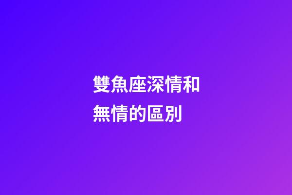 雙魚座深情和無情的區別-第1張-星座運勢-玄機派