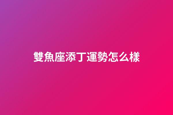 雙魚座添丁運勢怎么樣-第1張-星座運勢-玄機派