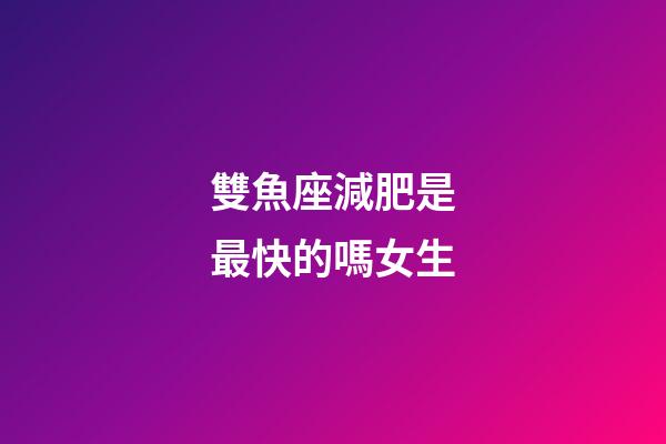 雙魚座減肥是最快的嗎女生-第1張-星座運(yùn)勢-玄機(jī)派