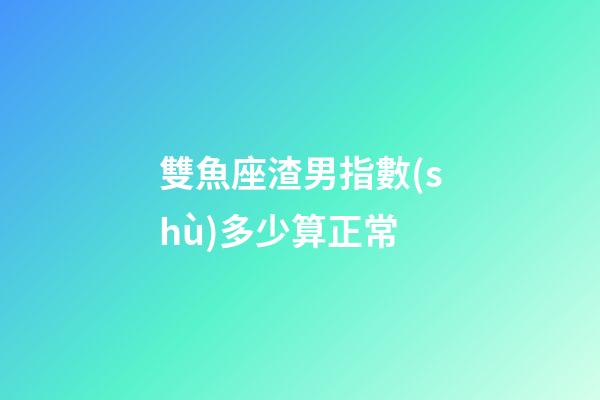 雙魚座渣男指數(shù)多少算正常-第1張-星座運(yùn)勢(shì)-玄機(jī)派