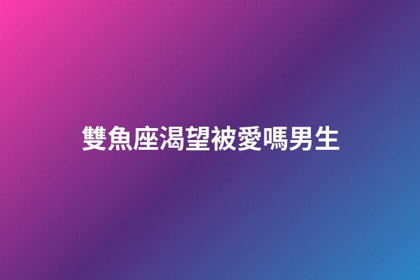 雙魚座渴望被愛嗎男生-第1張-星座運勢-玄機派
