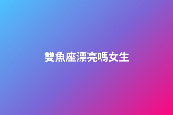 雙魚座漂亮嗎女生-第1張-星座運勢-玄機派