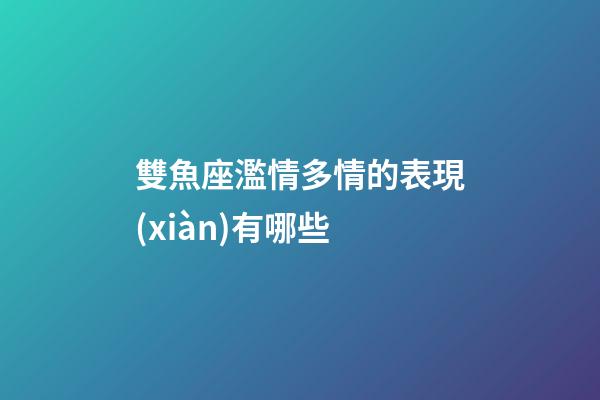 雙魚座濫情多情的表現(xiàn)有哪些-第1張-星座運勢-玄機派