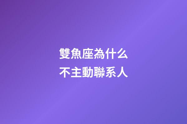 雙魚座為什么不主動聯系人-第1張-星座運勢-玄機派