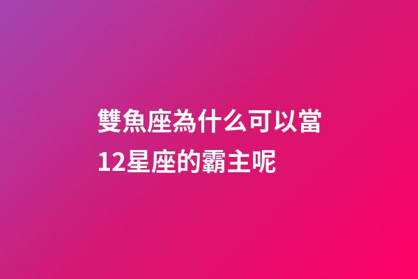 雙魚座為什么可以當12星座的霸主呢