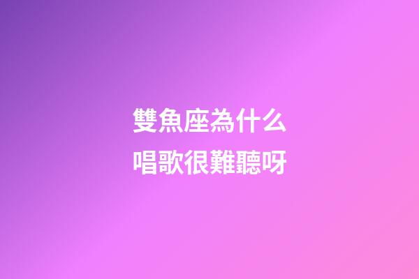 雙魚座為什么唱歌很難聽呀-第1張-星座運勢-玄機派