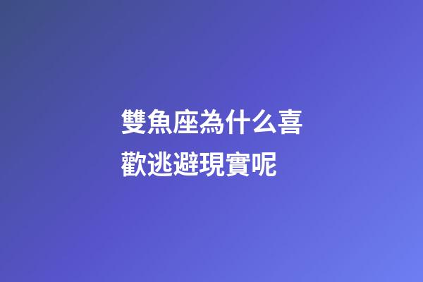 雙魚座為什么喜歡逃避現實呢-第1張-星座運勢-玄機派