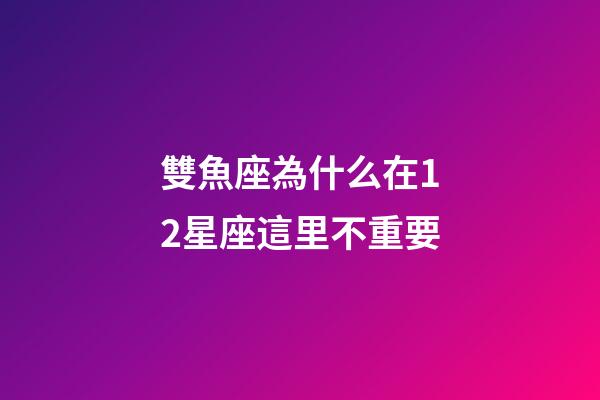雙魚座為什么在12星座這里不重要-第1張-星座運勢-玄機派