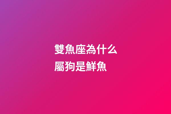 雙魚座為什么屬狗是鮮魚