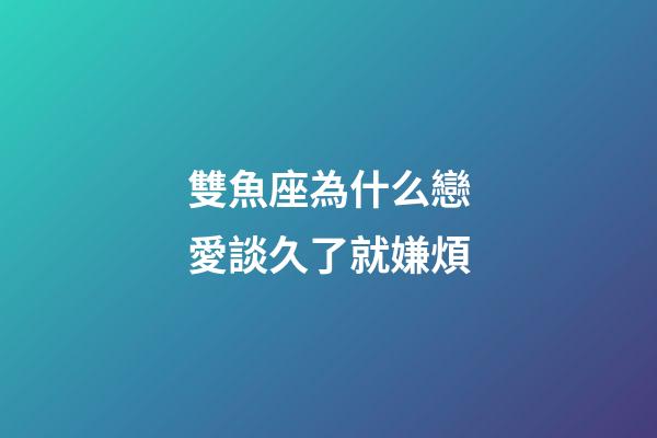 雙魚座為什么戀愛談久了就嫌煩-第1張-星座運勢-玄機派
