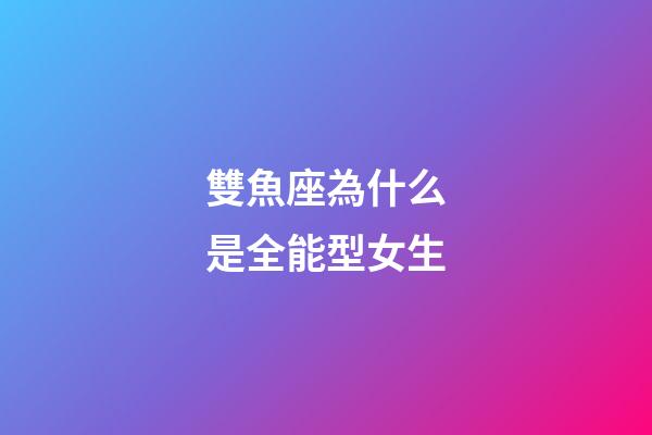 雙魚座為什么是全能型女生-第1張-星座運勢-玄機派