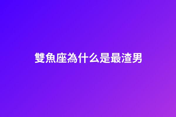 雙魚座為什么是最渣男-第1張-星座運勢-玄機派