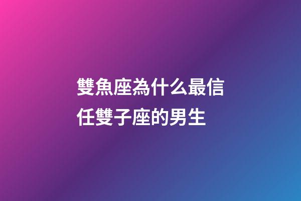 雙魚座為什么最信任雙子座的男生-第1張-星座運勢-玄機派