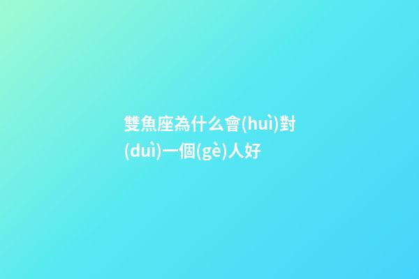 雙魚座為什么會(huì)對(duì)一個(gè)人好-第1張-星座運(yùn)勢(shì)-玄機(jī)派