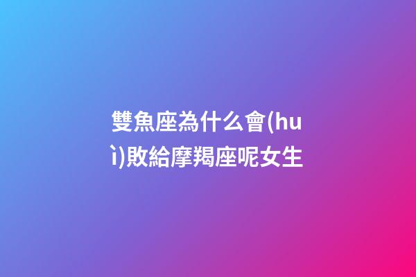 雙魚座為什么會(huì)敗給摩羯座呢女生-第1張-星座運(yùn)勢(shì)-玄機(jī)派