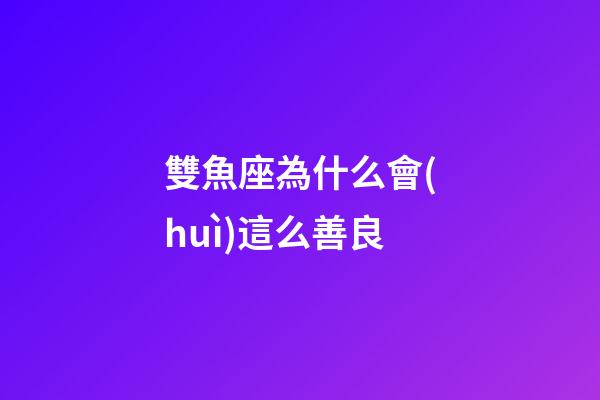 雙魚座為什么會(huì)這么善良-第1張-星座運(yùn)勢(shì)-玄機(jī)派