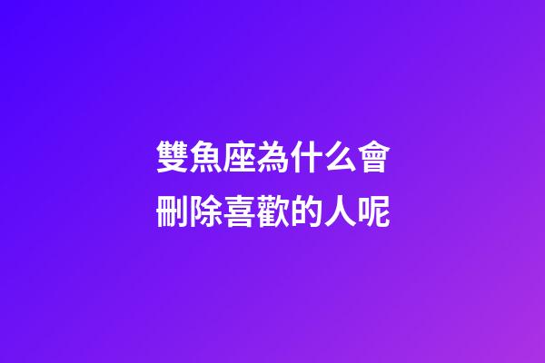 雙魚座為什么會刪除喜歡的人呢-第1張-星座運勢-玄機派
