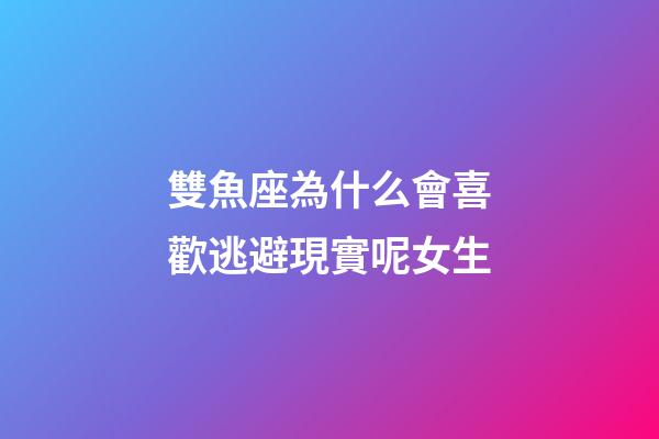 雙魚座為什么會喜歡逃避現實呢女生-第1張-星座運勢-玄機派