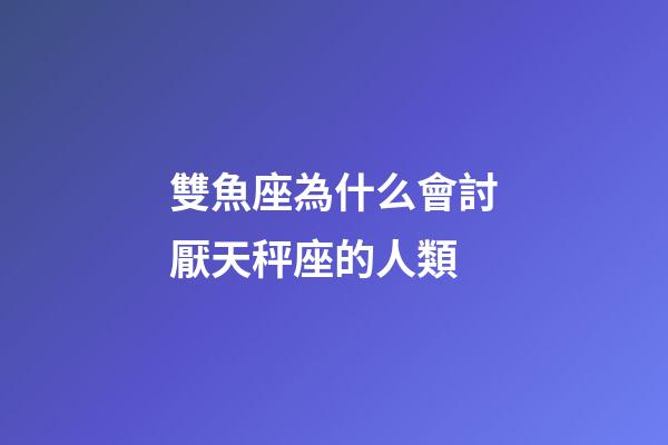 雙魚座為什么會討厭天秤座的人類-第1張-星座運勢-玄機派