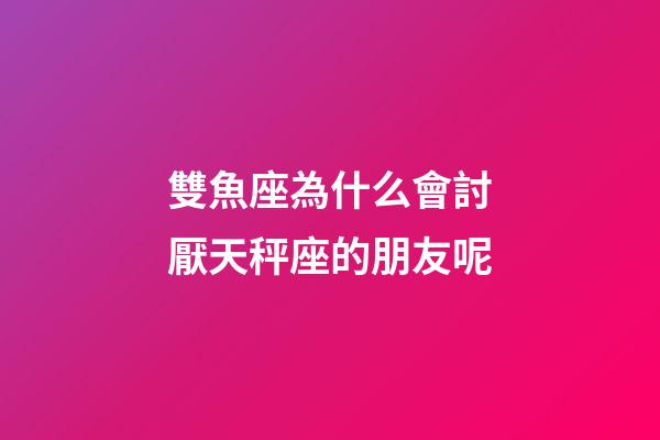 雙魚座為什么會討厭天秤座的朋友呢-第1張-星座運勢-玄機派