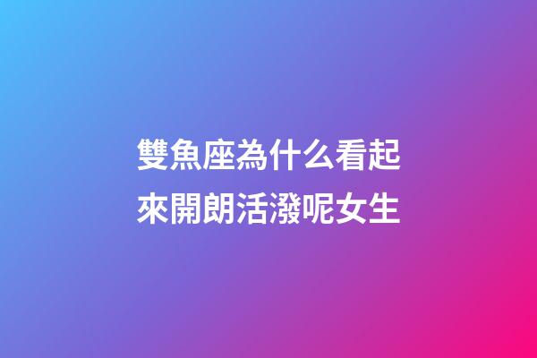 雙魚座為什么看起來開朗活潑呢女生-第1張-星座運勢-玄機派